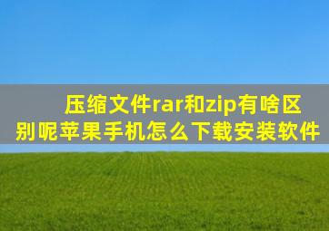 压缩文件rar和zip有啥区别呢苹果手机怎么下载安装软件