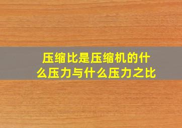 压缩比是压缩机的什么压力与什么压力之比