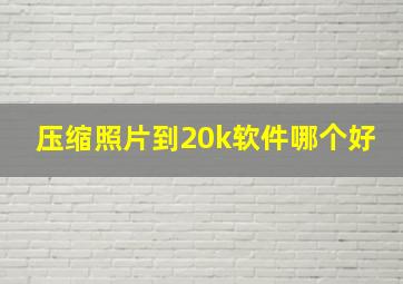 压缩照片到20k软件哪个好