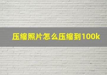 压缩照片怎么压缩到100k