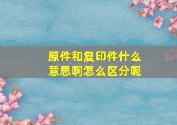 原件和复印件什么意思啊怎么区分呢