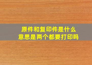 原件和复印件是什么意思是两个都要打印吗