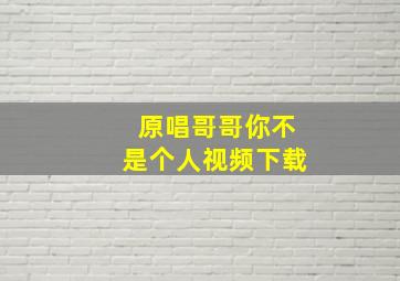 原唱哥哥你不是个人视频下载