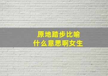 原地踏步比喻什么意思啊女生