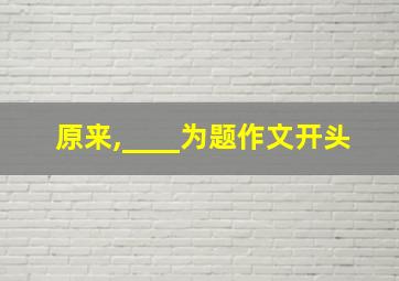 原来,____为题作文开头