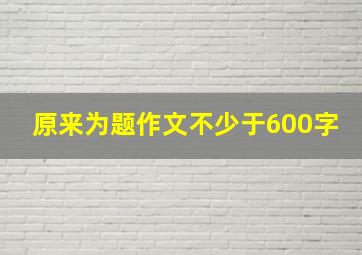 原来为题作文不少于600字