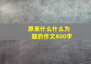 原来什么什么为题的作文800字