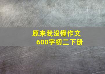 原来我没懂作文600字初二下册