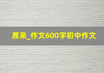 原来_作文600字初中作文