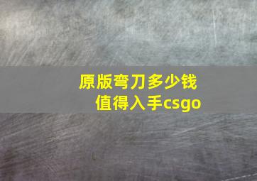 原版弯刀多少钱值得入手csgo