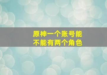 原神一个账号能不能有两个角色