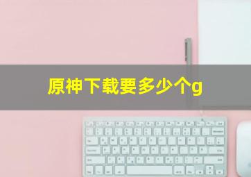 原神下载要多少个g