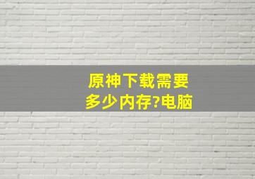 原神下载需要多少内存?电脑