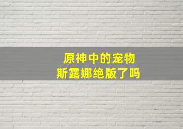 原神中的宠物斯露娜绝版了吗