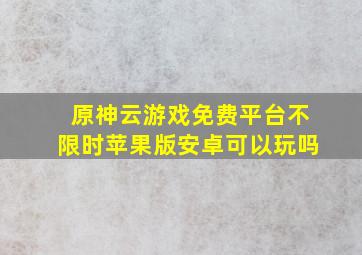 原神云游戏免费平台不限时苹果版安卓可以玩吗