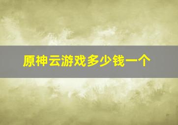 原神云游戏多少钱一个