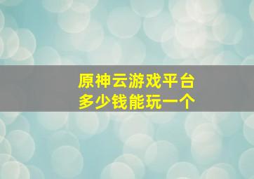 原神云游戏平台多少钱能玩一个