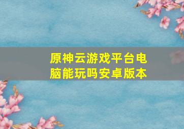 原神云游戏平台电脑能玩吗安卓版本