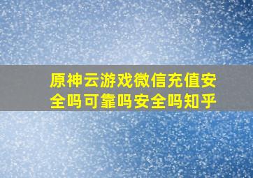 原神云游戏微信充值安全吗可靠吗安全吗知乎