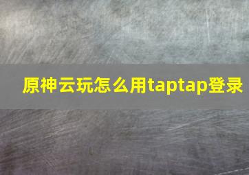 原神云玩怎么用taptap登录