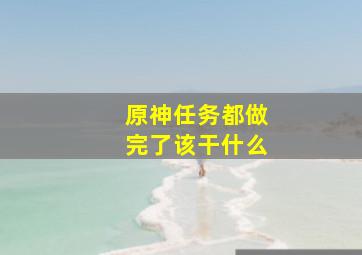 原神任务都做完了该干什么