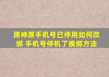 原神原手机号已停用如何改绑 手机号停机了换绑方法