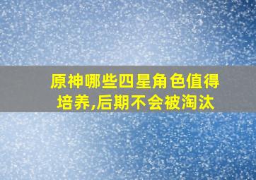 原神哪些四星角色值得培养,后期不会被淘汰