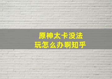 原神太卡没法玩怎么办啊知乎