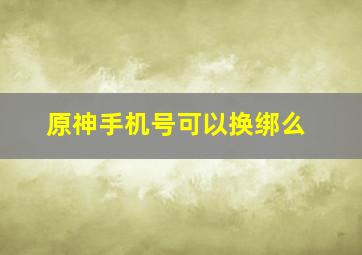 原神手机号可以换绑么