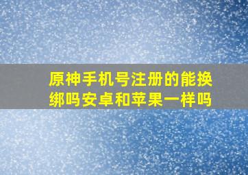 原神手机号注册的能换绑吗安卓和苹果一样吗