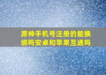 原神手机号注册的能换绑吗安卓和苹果互通吗