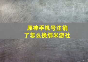 原神手机号注销了怎么换绑米游社