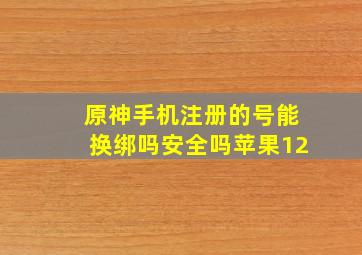 原神手机注册的号能换绑吗安全吗苹果12