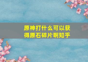 原神打什么可以获得原石碎片啊知乎