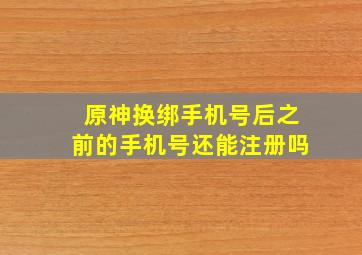 原神换绑手机号后之前的手机号还能注册吗