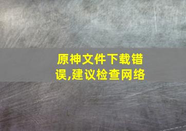 原神文件下载错误,建议检查网络