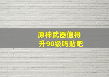 原神武器值得升90级吗贴吧