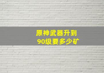 原神武器升到90级要多少矿