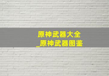 原神武器大全_原神武器图鉴