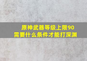 原神武器等级上限90需要什么条件才能打深渊