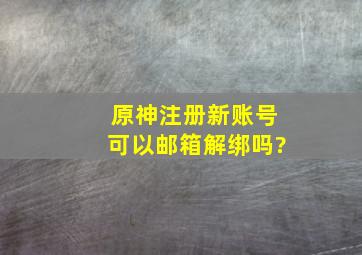 原神注册新账号可以邮箱解绑吗?