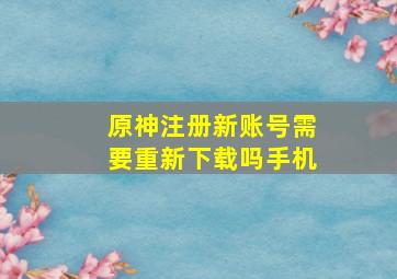 原神注册新账号需要重新下载吗手机