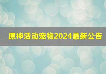 原神活动宠物2024最新公告