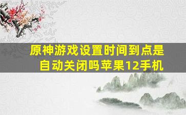 原神游戏设置时间到点是自动关闭吗苹果12手机