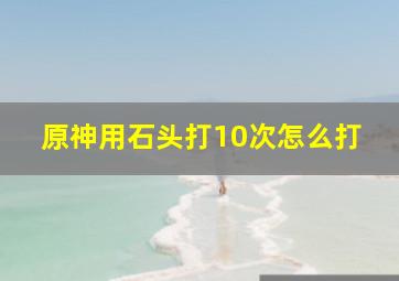 原神用石头打10次怎么打