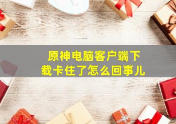 原神电脑客户端下载卡住了怎么回事儿