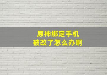 原神绑定手机被改了怎么办啊