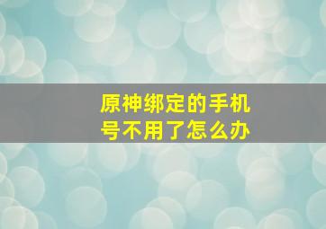 原神绑定的手机号不用了怎么办