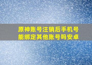 原神账号注销后手机号能绑定其他账号吗安卓