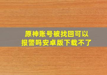 原神账号被找回可以报警吗安卓版下载不了